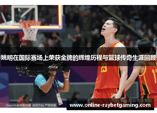 姚明在国际赛场上荣获金牌的辉煌历程与篮球传奇生涯回顾