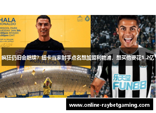 疯狂仍旧会继续？纽卡当家射手点名想加盟利物浦，想买他要花1.2亿
