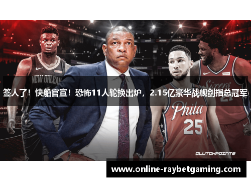 签人了！快船官宣！恐怖11人轮换出炉，2.15亿豪华战舰剑指总冠军